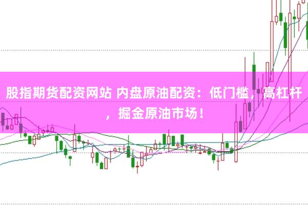 股指期货配资网站 内盘原油配资：低门槛，高杠杆，掘金原油市场！