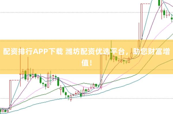 配资排行APP下载 潍坊配资优选平台，助您财富增值！