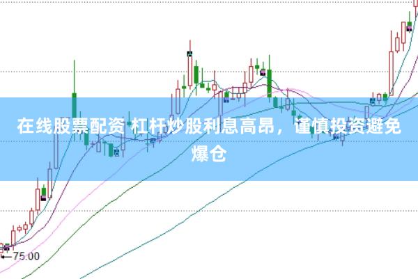 在线股票配资 杠杆炒股利息高昂，谨慎投资避免爆仓