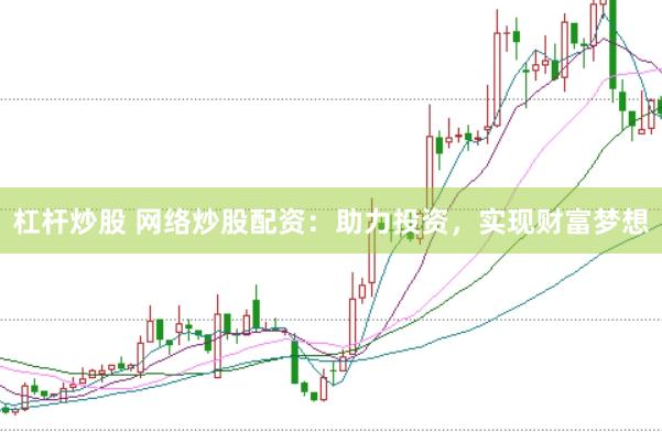 杠杆炒股 网络炒股配资：助力投资，实现财富梦想