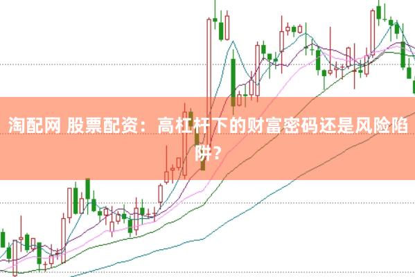 淘配网 股票配资：高杠杆下的财富密码还是风险陷阱？