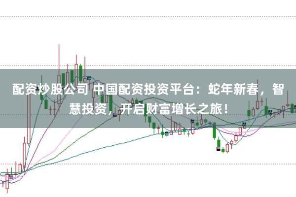 配资炒股公司 中国配资投资平台：蛇年新春，智慧投资，开启财富增长之旅！