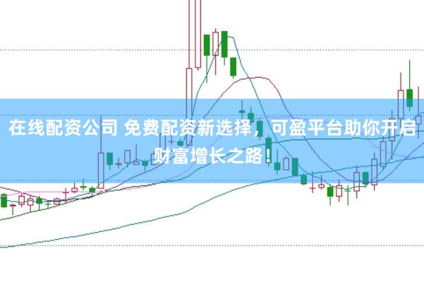 在线配资公司 免费配资新选择，可盈平台助你开启财富增长之路！