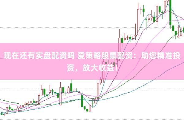 现在还有实盘配资吗 爱策略股票配资：助您精准投资，放大收益！