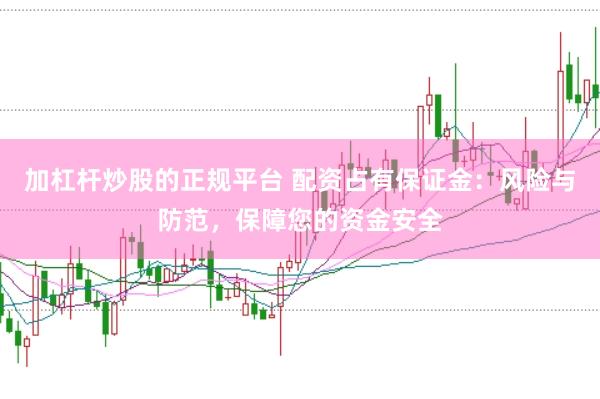 加杠杆炒股的正规平台 配资占有保证金：风险与防范，保障您的资金安全