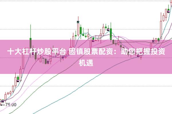 十大杠杆炒股平台 固镇股票配资：助您把握投资机遇
