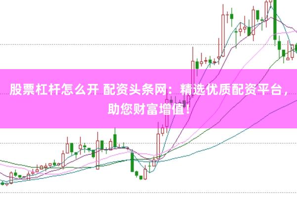 股票杠杆怎么开 配资头条网：精选优质配资平台，助您财富增值！