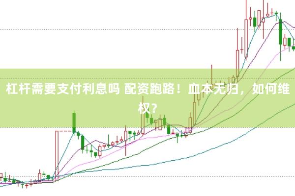 杠杆需要支付利息吗 配资跑路！血本无归，如何维权？