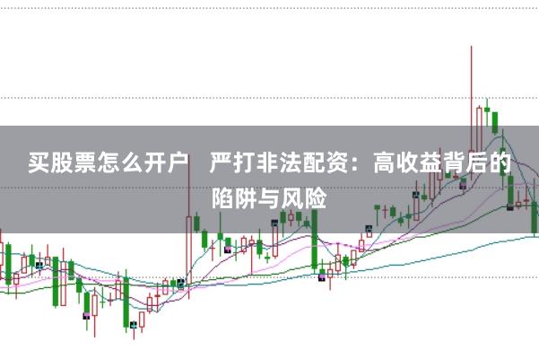 买股票怎么开户   严打非法配资：高收益背后的陷阱与风险