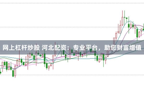 网上杠杆炒股 河北配资：专业平台，助您财富增值