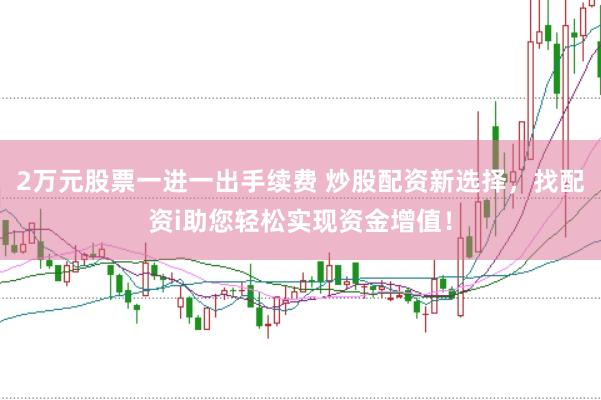2万元股票一进一出手续费 炒股配资新选择，找配资i助您轻松实现资金增值！