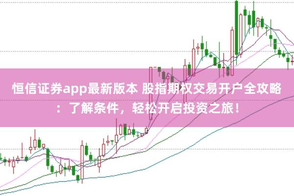 恒信证券app最新版本 股指期权交易开户全攻略：了解条件，轻松开启投资之旅！