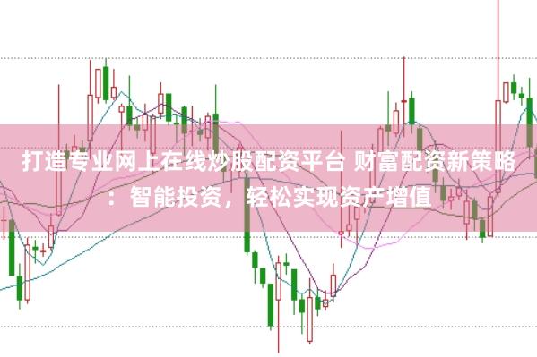 打造专业网上在线炒股配资平台 财富配资新策略：智能投资，轻松实现资产增值