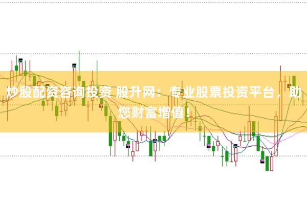炒股配资咨询投资 股升网：专业股票投资平台，助您财富增值！
