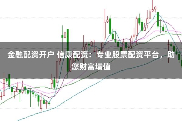 金融配资开户 信康配资：专业股票配资平台，助您财富增值