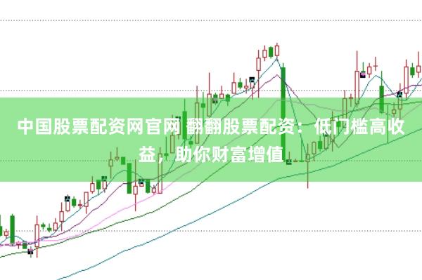 中国股票配资网官网 翻翻股票配资：低门槛高收益，助你财富增值