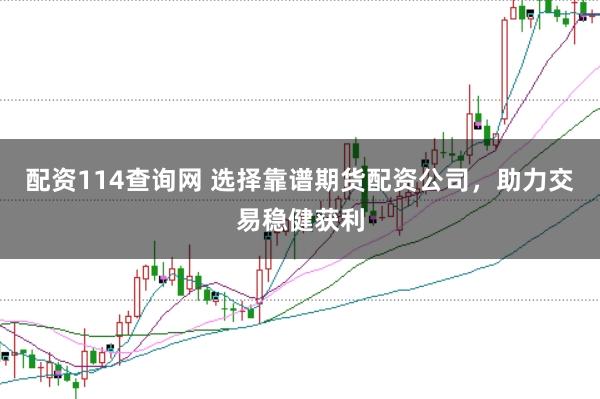 配资114查询网 选择靠谱期货配资公司，助力交易稳健获利