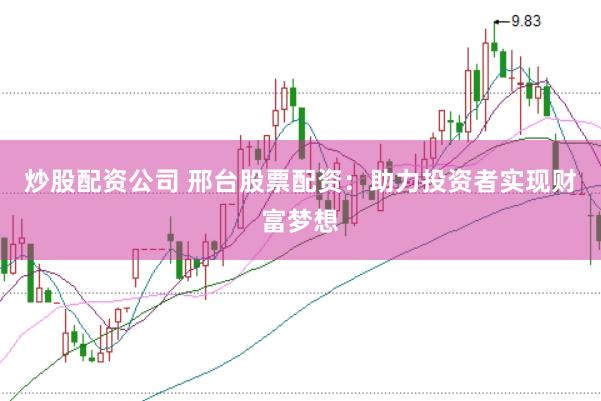 炒股配资公司 邢台股票配资：助力投资者实现财富梦想