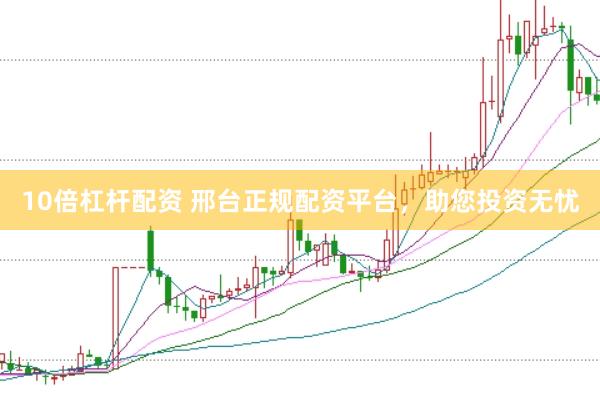 10倍杠杆配资 邢台正规配资平台，助您投资无忧