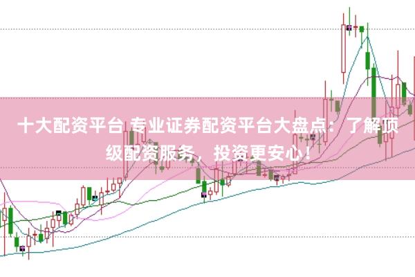 十大配资平台 专业证券配资平台大盘点：了解顶级配资服务，投资更安心！