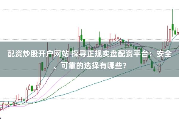 配资炒股开户网站 探寻正规实盘配资平台：安全、可靠的选择有哪些？