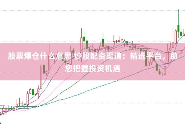 股票爆仓什么意思 炒股配资渠道：精选平台，助您把握投资机遇