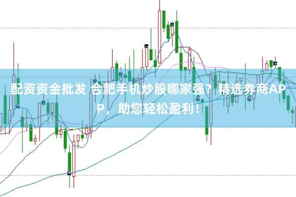 配资资金批发 合肥手机炒股哪家强？精选券商APP，助您轻松盈利！