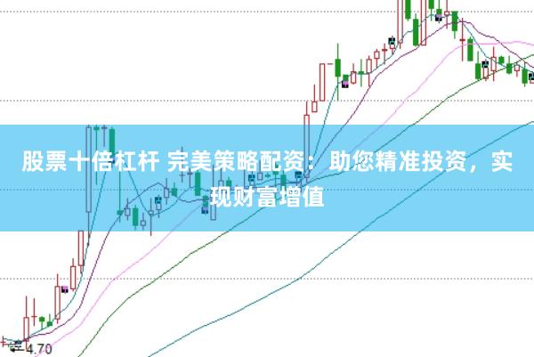 股票十倍杠杆 完美策略配资：助您精准投资，实现财富增值