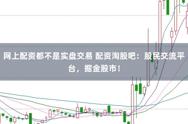 网上配资都不是实盘交易 配资淘股吧：股民交流平台，掘金股市！