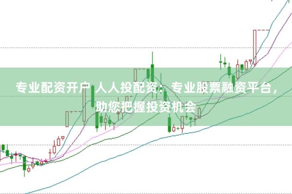 专业配资开户 人人投配资：专业股票融资平台，助您把握投资机会