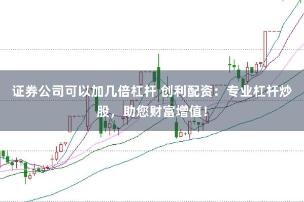 证券公司可以加几倍杠杆 创利配资：专业杠杆炒股，助您财富增值！