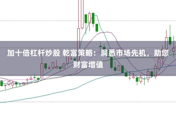 加十倍杠杆炒股 乾富策略：洞悉市场先机，助您财富增值