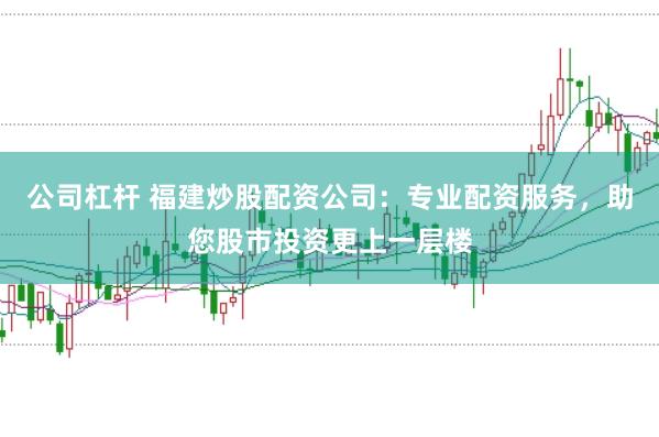 公司杠杆 福建炒股配资公司：专业配资服务，助您股市投资更上一层楼