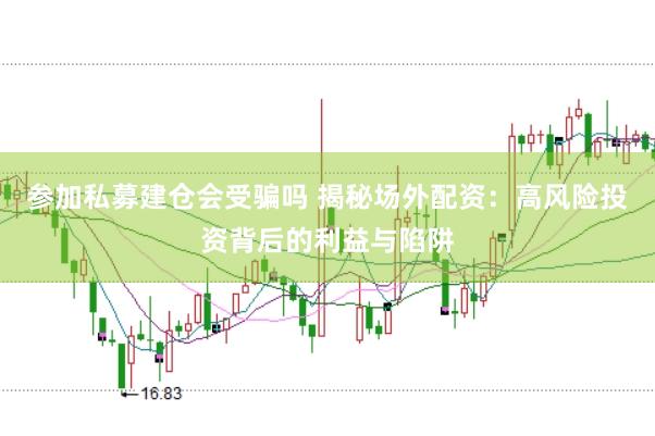 参加私募建仓会受骗吗 揭秘场外配资：高风险投资背后的利益与陷阱