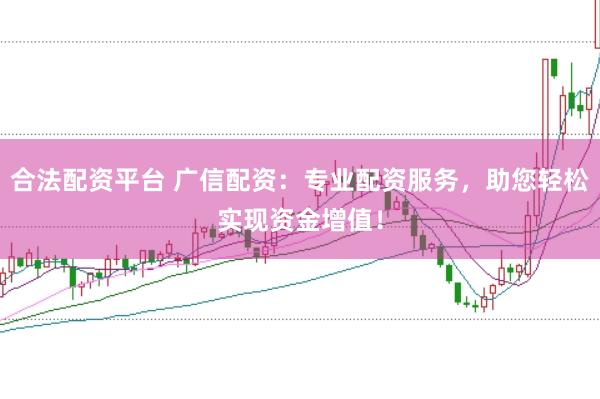 合法配资平台 广信配资：专业配资服务，助您轻松实现资金增值！