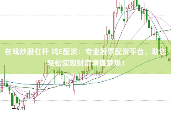 在线炒股杠杆 鸿E配资：专业股票配资平台，助您轻松实现财富增值梦想！