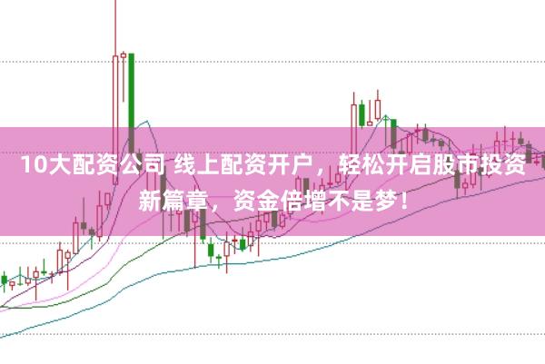 10大配资公司 线上配资开户，轻松开启股市投资新篇章，资金倍增不是梦！
