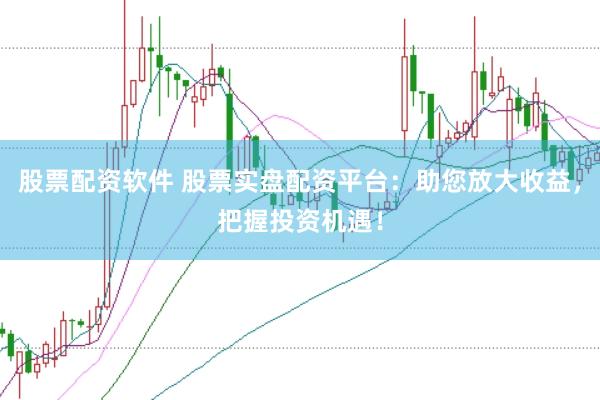股票配资软件 股票实盘配资平台：助您放大收益，把握投资机遇！