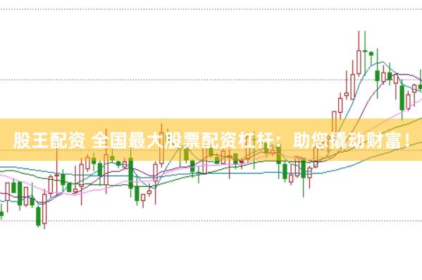 股王配资 全国最大股票配资杠杆：助您撬动财富！