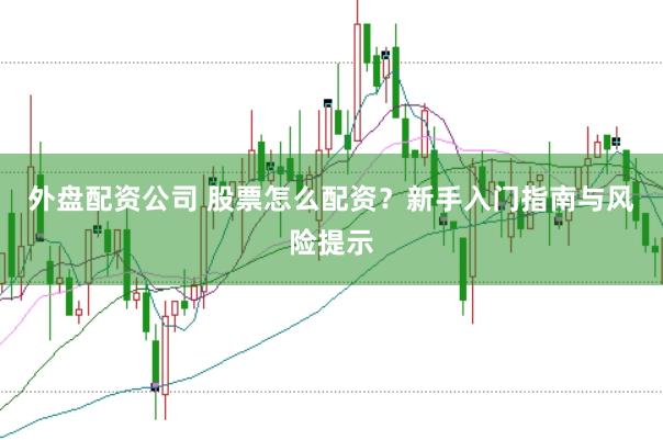 外盘配资公司 股票怎么配资？新手入门指南与风险提示
