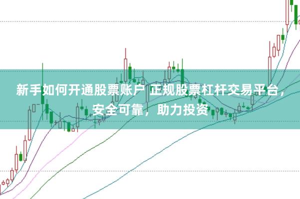 新手如何开通股票账户 正规股票杠杆交易平台，安全可靠，助力投资
