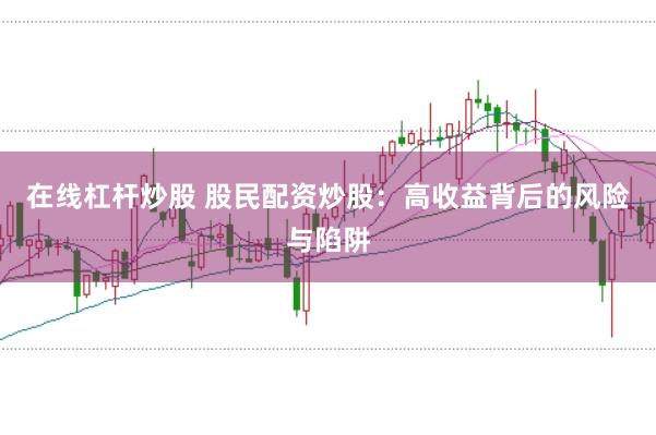 在线杠杆炒股 股民配资炒股：高收益背后的风险与陷阱