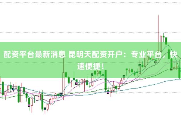 配资平台最新消息 昆明天配资开户：专业平台，快速便捷！