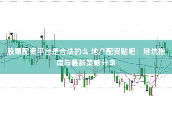 股票配资平台是合法的么 地产配资贴吧：避坑指南与最新策略分享