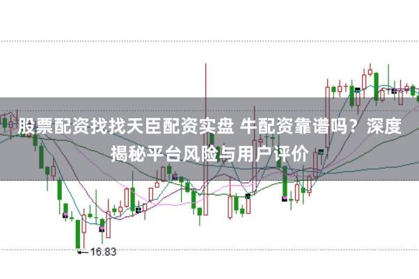 股票配资找找天臣配资实盘 牛配资靠谱吗？深度揭秘平台风险与用户评价