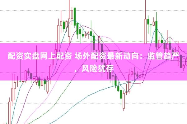 配资实盘网上配资 场外配资最新动向：监管趋严，风险犹存