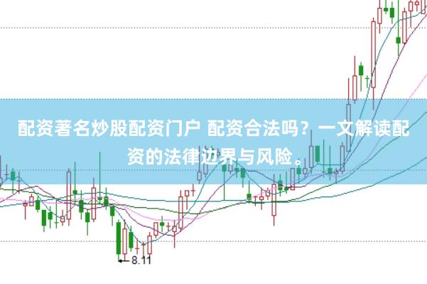 配资著名炒股配资门户 配资合法吗？一文解读配资的法律边界与风险。