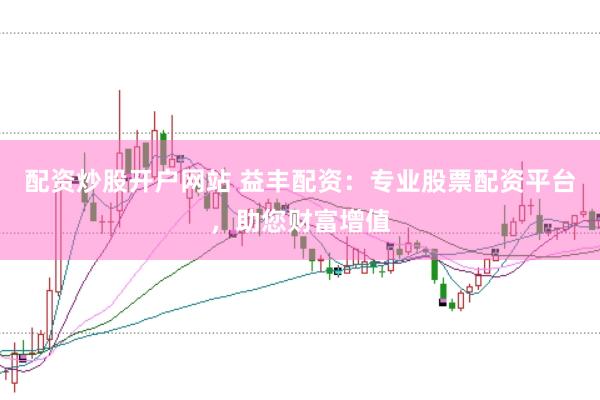 配资炒股开户网站 益丰配资：专业股票配资平台，助您财富增值