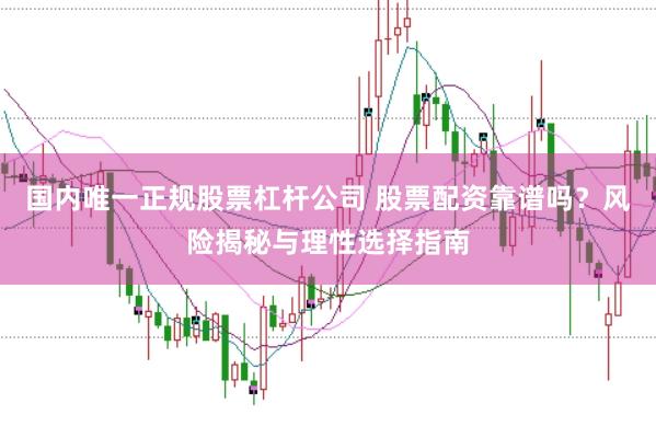 国内唯一正规股票杠杆公司 股票配资靠谱吗？风险揭秘与理性选择指南