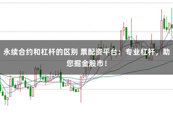 永续合约和杠杆的区别 票配资平台：专业杠杆，助您掘金股市！